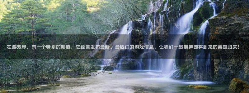 星欧娱乐：在游戏界，有一个特别的频道，它经常发布最新、最热门