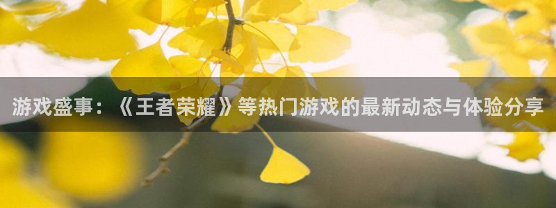 星欧娱乐网页登录入口官网：游戏盛事：《王者荣耀》等热门游戏的
