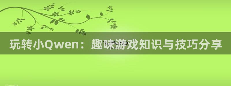 沐春星欧娱乐：玩转小Qwen：趣味游戏知识与技巧分享