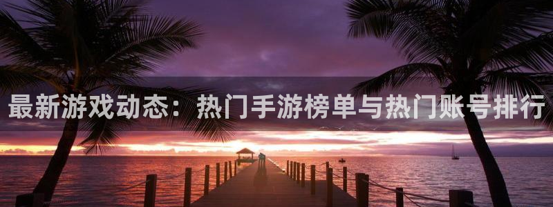 星欧娱乐Ii：最新游戏动态：热门手游榜单与热门账号排行