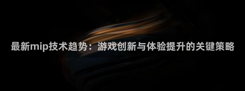 星欧娱乐注册服务条款：最新mip技术趋势：游戏创新与体验提升