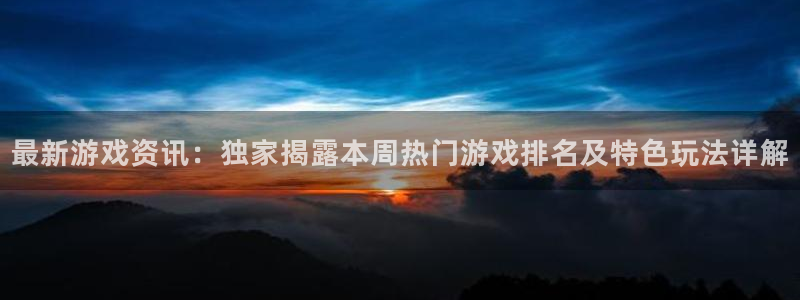 星欧娱乐娱乐是真的吗：最新游戏资讯：独家揭露本周热门游戏排名