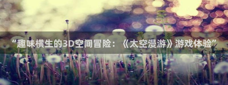 星欧娱乐怎么注册：“趣味横生的3D空间冒险：《太空漫游》游戏