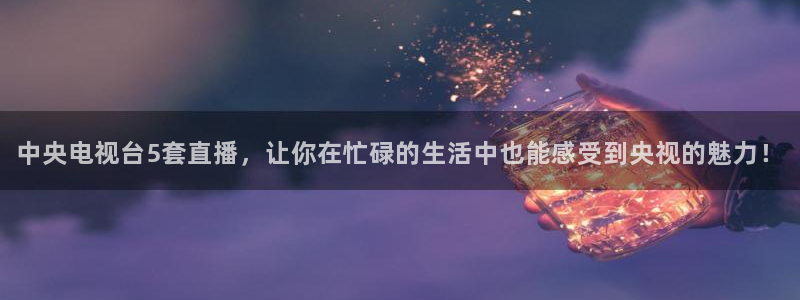 857免费nba在线直播观看：中央电视台5套直播，让你在忙碌的生活中也能感受到央视的魅力！