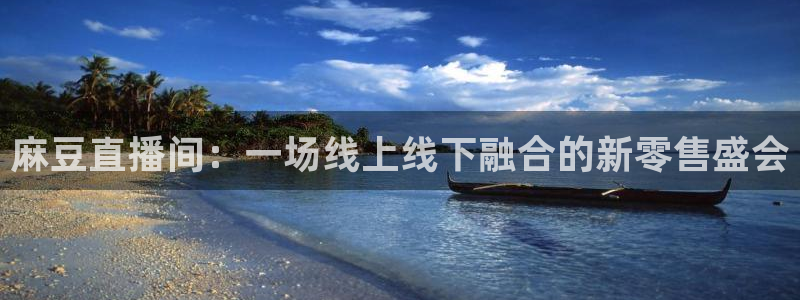 857直播体育nba下载：麻豆直播间：一场线上线下融合的新零售盛会