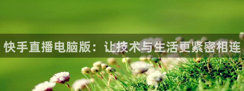 857体育赛事免费直播：快手直播电脑版：让技术与生活更紧密相连