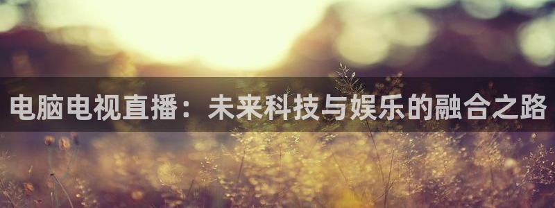 857直播体育官网：电脑电视直播：未来科技与娱乐的融合之路